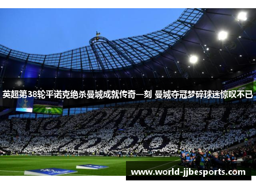 英超第38轮平诺克绝杀曼城成就传奇一刻 曼城夺冠梦碎球迷惊叹不已