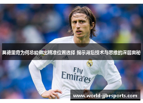 莫德里奇为何总能做出精准位置选择 揭示背后技术与思维的深层奥秘