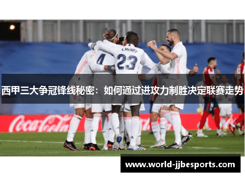 西甲三大争冠锋线秘密：如何通过进攻力制胜决定联赛走势