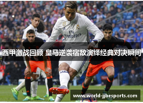 西甲激战回顾 皇马逆袭宿敌演绎经典对决瞬间