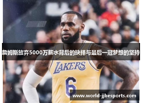 詹姆斯放弃5000万薪水背后的抉择与最后一冠梦想的坚持