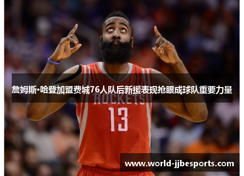詹姆斯·哈登加盟费城76人队后新援表现抢眼成球队重要力量