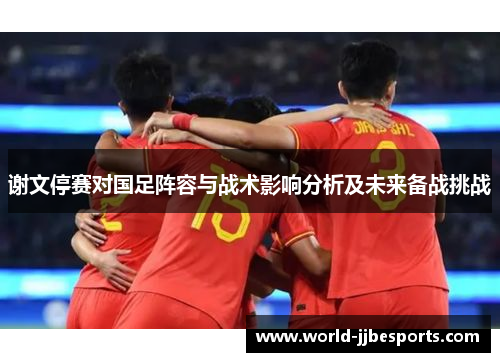谢文停赛对国足阵容与战术影响分析及未来备战挑战
