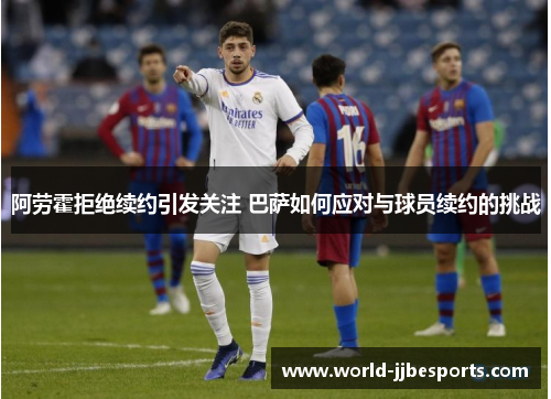 阿劳霍拒绝续约引发关注 巴萨如何应对与球员续约的挑战