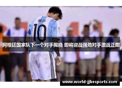 阿根廷国家队下一个对手揭晓 即将迎战强劲对手激战正酣