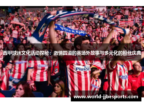 西甲球迷文化活动探秘:激情四溢的赛场外故事与多元化的粉丝庆典 西甲球迷文化活动探秘:激情四溢的赛场外故事与多元化的粉丝庆典