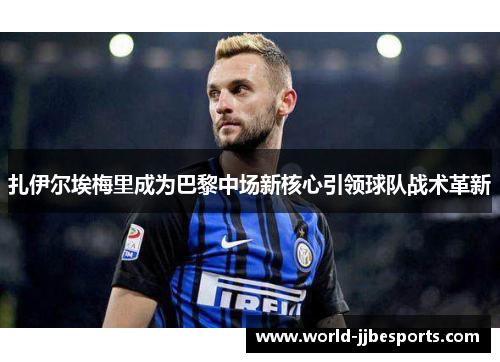 扎伊尔埃梅里成为巴黎中场新核心引领球队战术革新