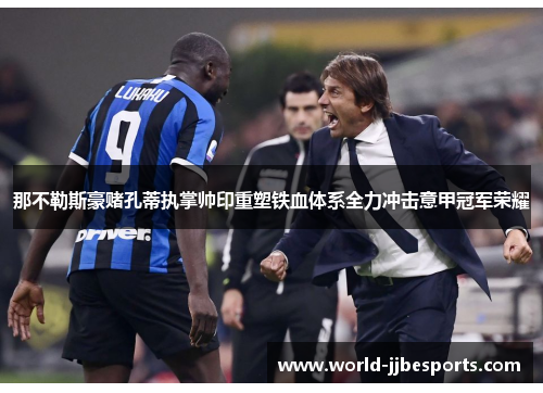 那不勒斯豪赌孔蒂执掌帅印重塑铁血体系全力冲击意甲冠军荣耀