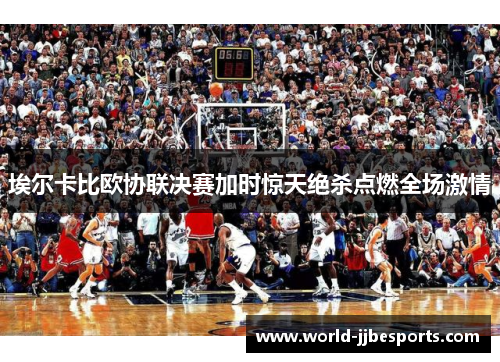 埃尔卡比欧协联决赛加时惊天绝杀点燃全场激情